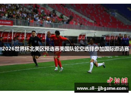 2026世界杯北美区预选赛美国队轮空选择参加国际邀请赛 2026世界杯北美区预选赛美国队轮空选择参加国际邀请赛