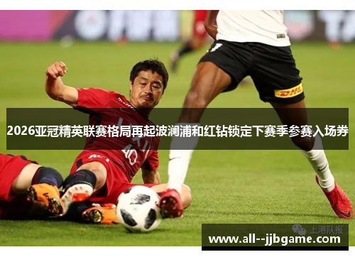 2026亚冠精英联赛格局再起波澜浦和红钻锁定下赛季参赛入场券 2026亚冠精英联赛格局再起波澜浦和红钻锁定下赛季参赛入场券