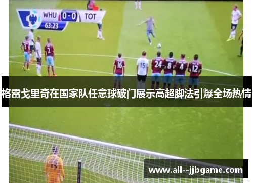 格雷戈里奇在国家队任意球破门展示高超脚法引爆全场热情