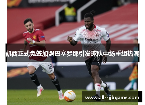 凯西正式免签加盟巴塞罗那引发球队中场重组热潮