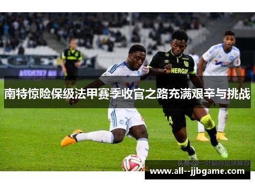 南特惊险保级法甲赛季收官之路充满艰辛与挑战