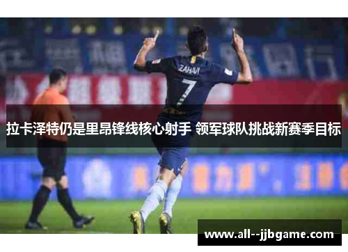 拉卡泽特仍是里昂锋线核心射手 领军球队挑战新赛季目标 拉卡泽特仍是里昂锋线核心射手 领军球队挑战新赛季目标