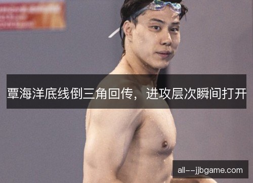 覃海洋底线倒三角回传，进攻层次瞬间打开